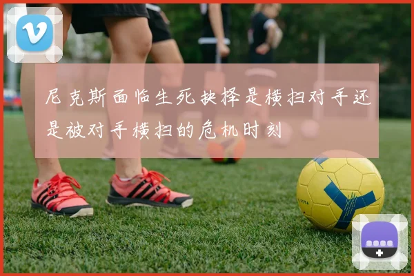 尼克斯面临生死抉择是横扫对手还是被对手横扫的危机时刻