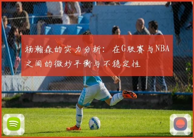 杨瀚森的实力分析：在G联赛与NBA之间的微妙平衡与不稳定性