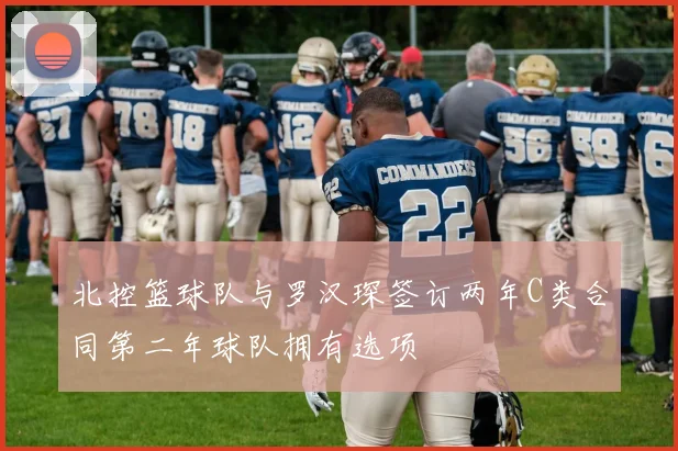 北控篮球队与罗汉琛签订两年C类合同第二年球队拥有选项