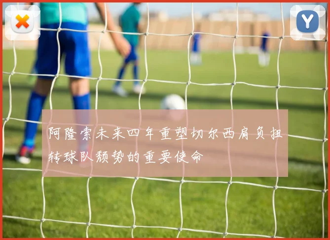 阿隆索未来四年重塑切尔西肩负扭转球队颓势的重要使命