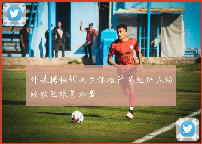 外媒揭秘AC米兰体检严苛经纪人纷纷劝阻球员加盟