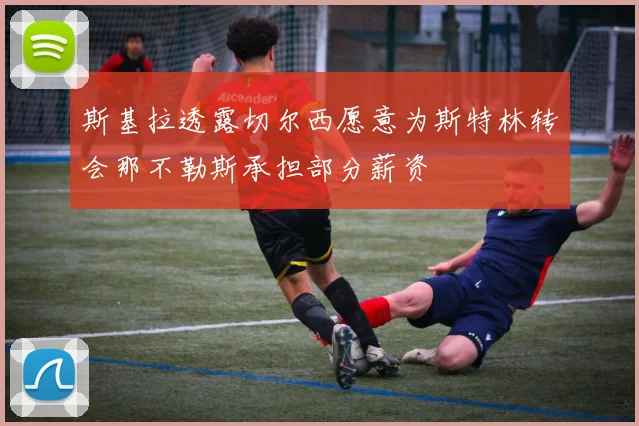 斯基拉透露切尔西愿意为斯特林转会那不勒斯承担部分薪资