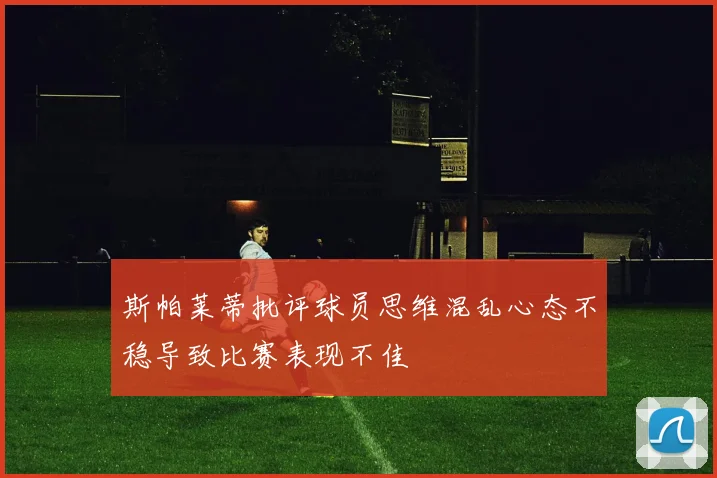 斯帕莱蒂批评球员思维混乱心态不稳导致比赛表现不佳