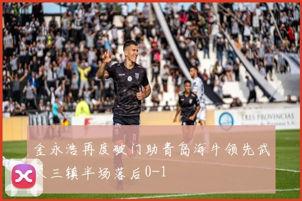 金永浩再度破门助青岛海牛领先武汉三镇半场落后0-1