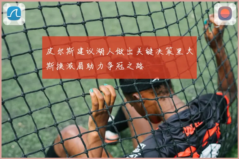 皮尔斯建议湖人做出关键决策里夫斯换浓眉助力争冠之路
