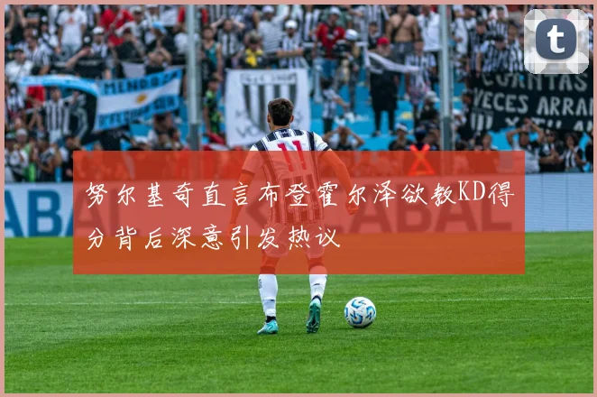 努尔基奇直言布登霍尔泽欲教KD得分背后深意引发热议