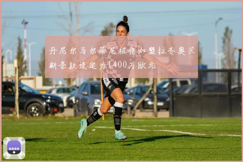 丹尼尔马尔蒂尼租借加盟拉齐奥买断条款设定为1400万欧元