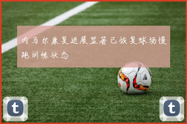 内马尔康复进展显著已恢复球场慢跑训练状态