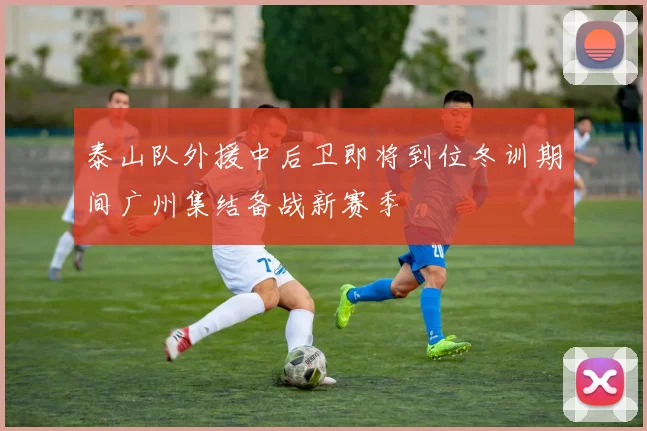 泰山队外援中后卫即将到位冬训期间广州集结备战新赛季