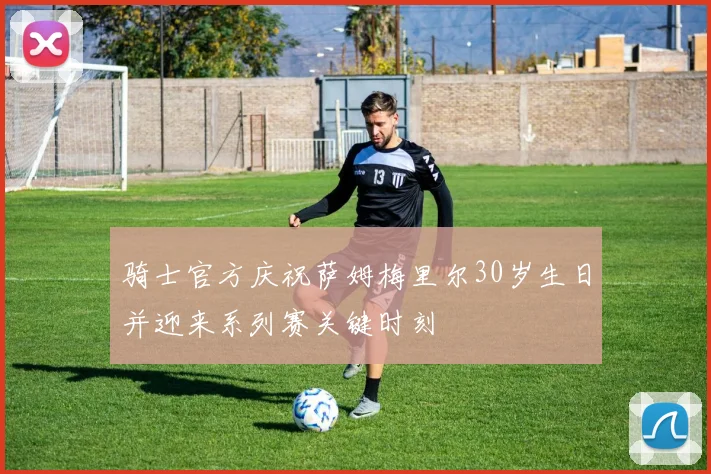 骑士官方庆祝萨姆梅里尔30岁生日并迎来系列赛关键时刻