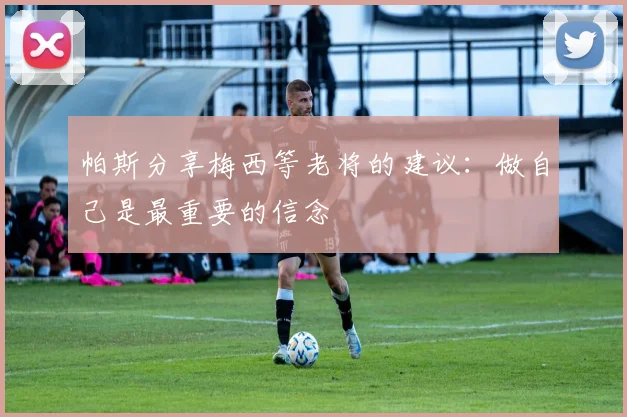 帕斯分享梅西等老将的建议：做自己是最重要的信念