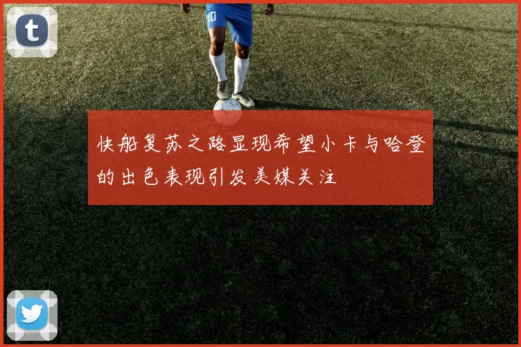 快船复苏之路显现希望小卡与哈登的出色表现引发美媒关注