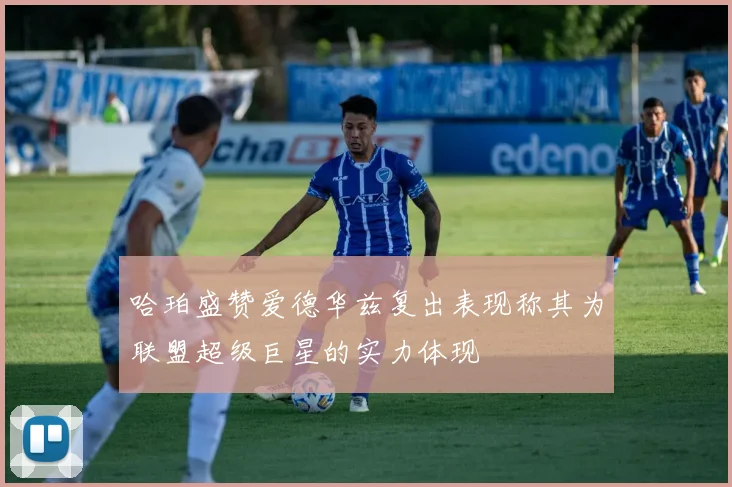 哈珀盛赞爱德华兹复出表现称其为联盟超级巨星的实力体现