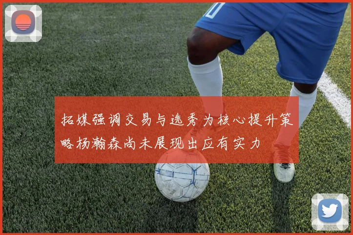 拓媒强调交易与选秀为核心提升策略杨瀚森尚未展现出应有实力
